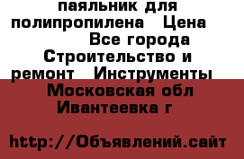  паяльник для полипропилена › Цена ­ 1 000 - Все города Строительство и ремонт » Инструменты   . Московская обл.,Ивантеевка г.
